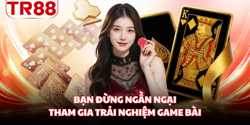 Bạn đừng ngần ngại tham gia trải nghiệm game bài